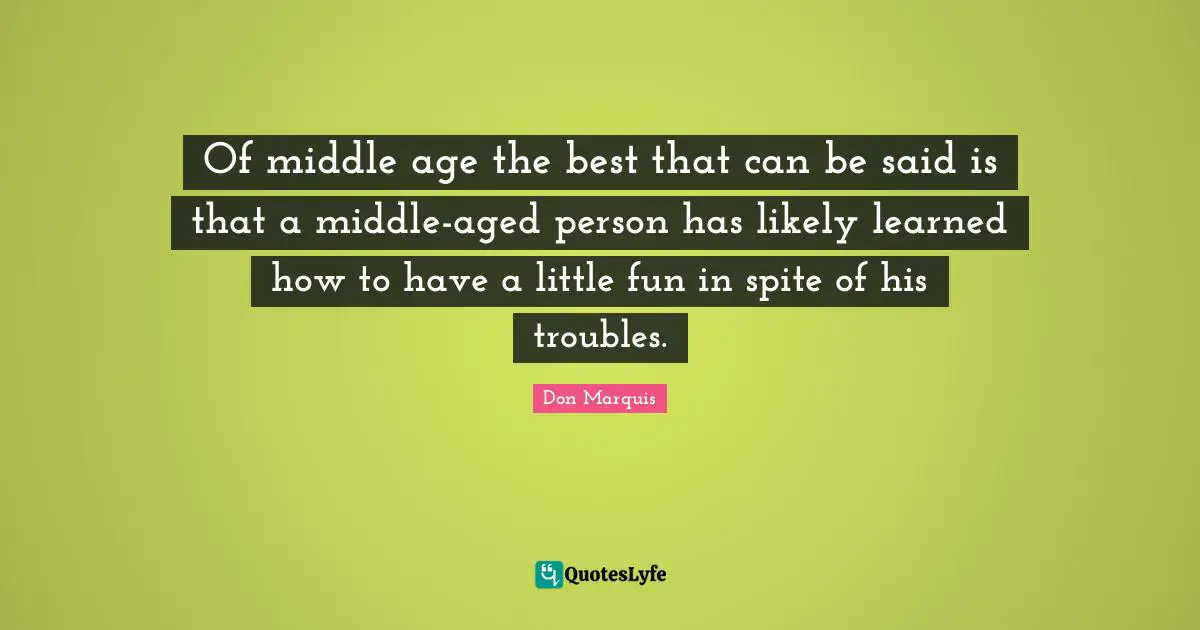 Of middle age the best that can be said is that a middle-aged person has likely learned how to have a little fun in spite of his troubles.