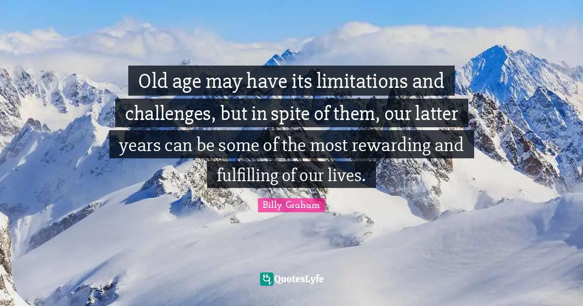Old age may have its limitations and challenges, but in spite of them, our latter years can be some of the most rewarding and fulfilling of our lives.