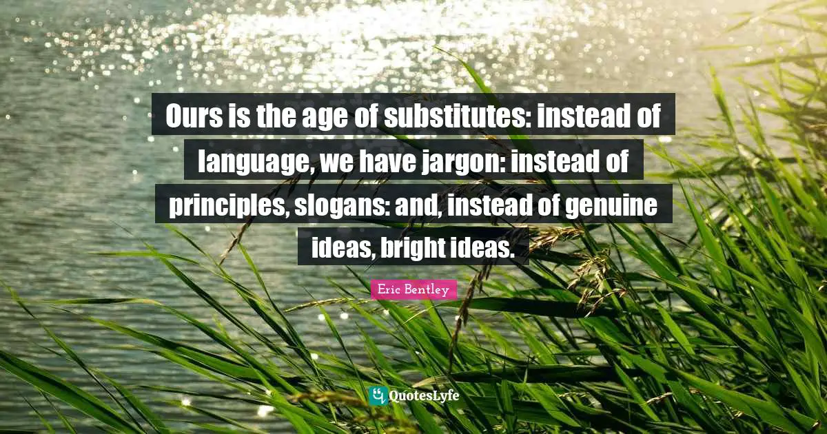 Ours is the age of substitutes: instead of language, we have jargon: instead of principles, slogans: and, instead of genuine ideas, bright ideas.