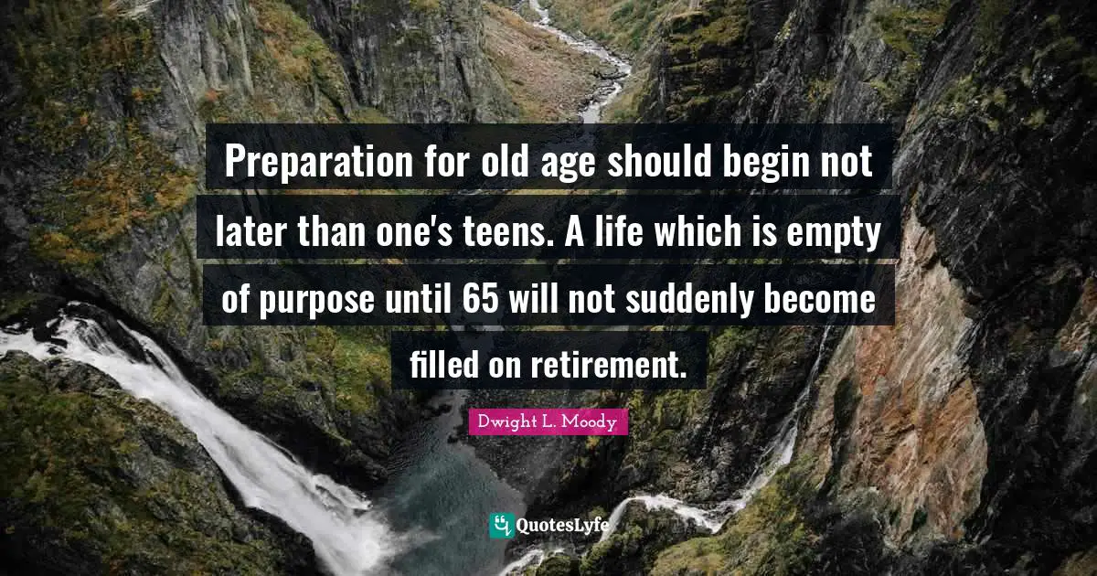 Preparation for old age should begin not later than one's teens. A life which is empty of purpose until 65 will not suddenly become filled on retirement.