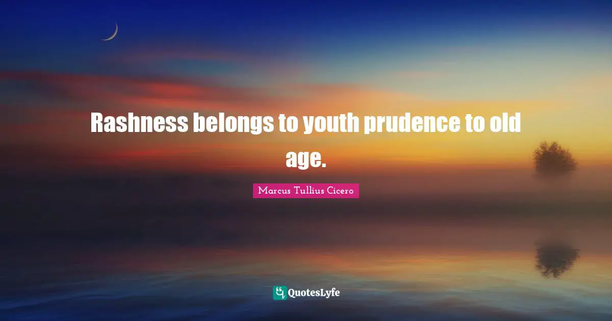 Rashness belongs to youth prudence to old age.