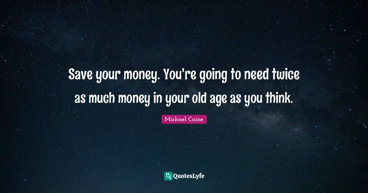 Save your money. You're going to need twice as much money in your old age as you think.