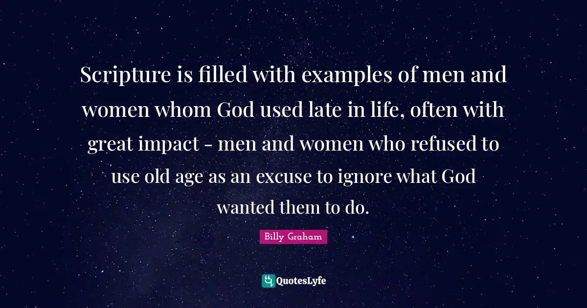 Scripture is filled with examples of men and women whom God used late in life, often with great impact - men and women who refused to use old age as an excuse to ignore what God wanted them to do.