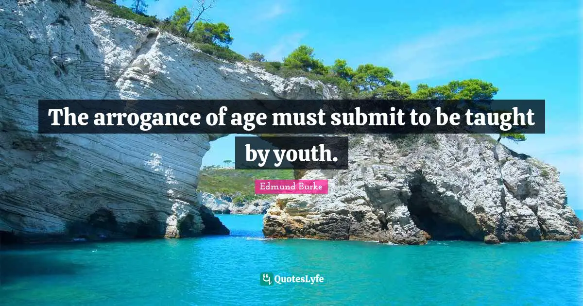 Edmund Burke Quotes: The arrogance of age must submit to be taught by youth.