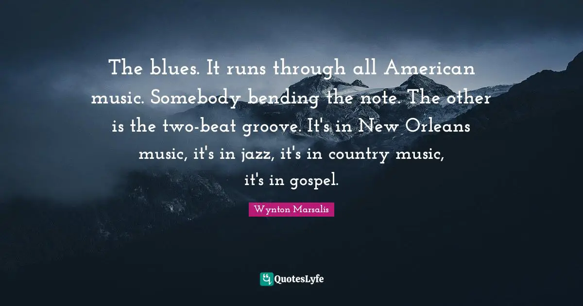 The blues. It runs through all American music. Somebody bending the note. The other is the two-beat groove. It's in New Orleans music, it's in jazz, it's in country music, it's in gospel.