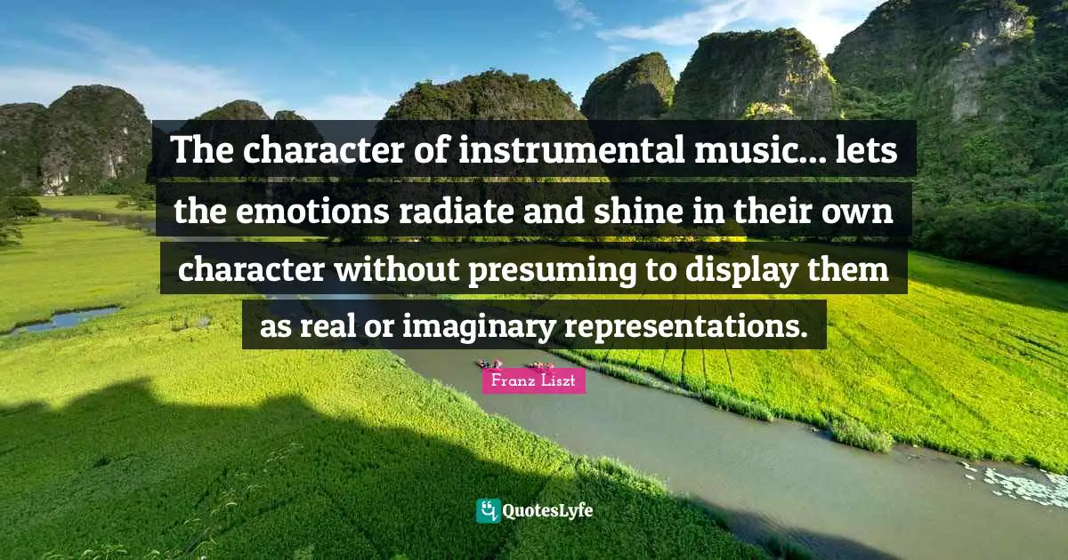 The character of instrumental music... lets the emotions radiate and shine in their own character without presuming to display them as real or imaginary representations.