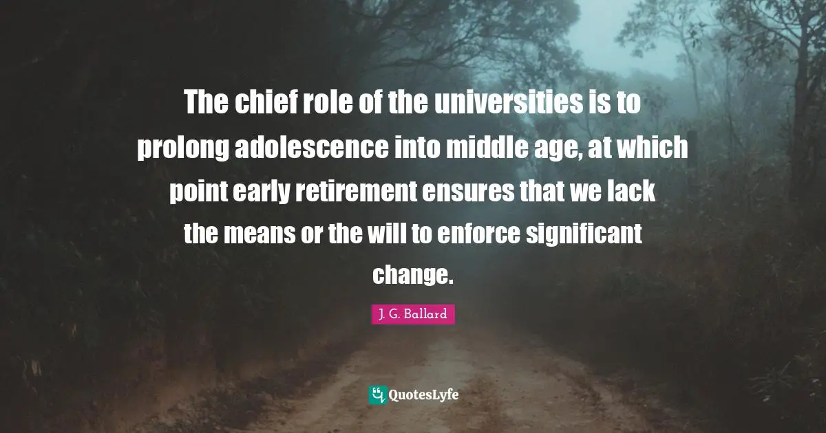 The chief role of the universities is to prolong adolescence into middle age, at which point early retirement ensures that we lack the means or the will to enforce significant change.