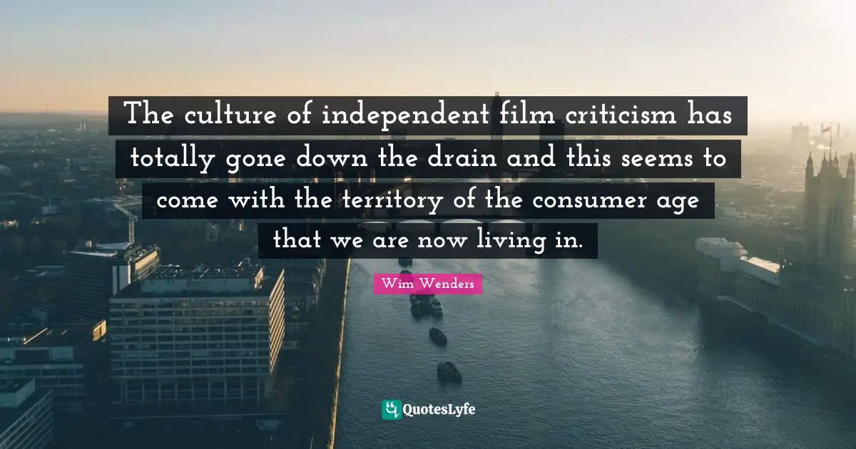 Wim Wenders Quotes: "The culture of independent film criticism has totally gone down the drain and this seems to come with the territory of the consumer age that we are now living in."