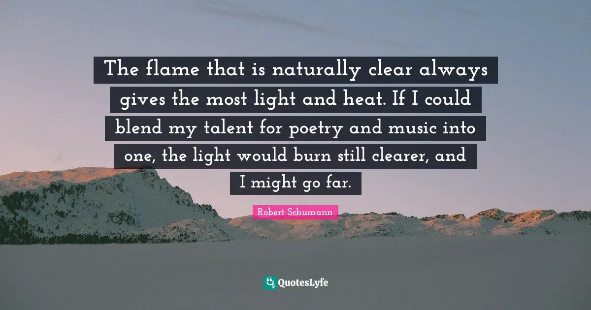 The flame that is naturally clear always gives the most light and heat. If I could blend my talent for poetry and music into one, the light would burn still clearer, and I might go far.