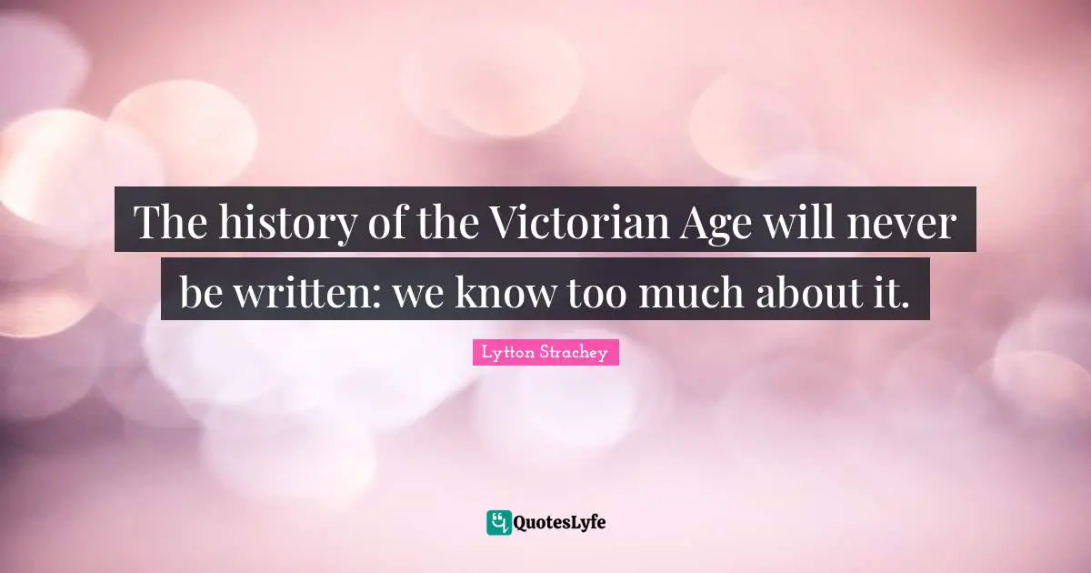 The history of the Victorian Age will never be written: we know too much about it.