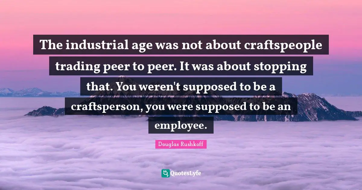 The industrial age was not about craftspeople trading peer to peer. It was about stopping that. You weren't supposed to be a craftsperson, you were supposed to be an employee.