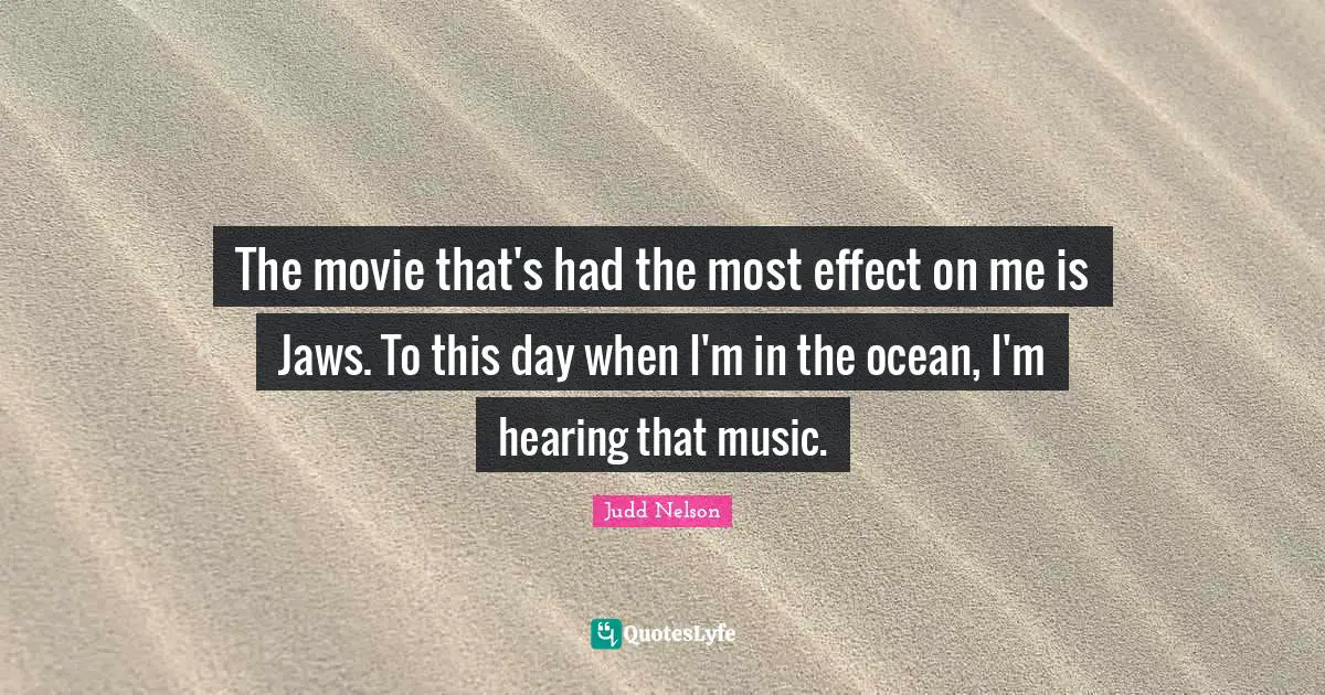 The movie that's had the most effect on me is Jaws. To this day when I'm in the ocean, I'm hearing that music.