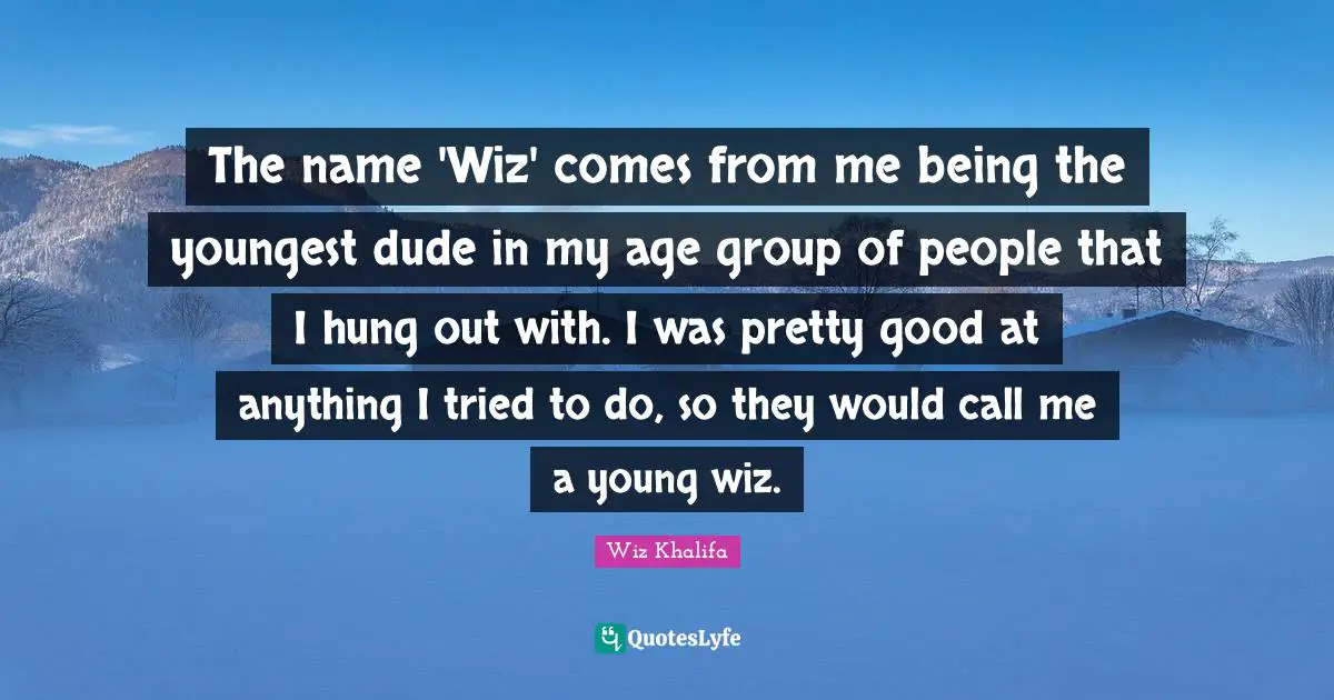 The name 'Wiz' comes from me being the youngest dude in my age group of people that I hung out with. I was pretty good at anything I tried to do, so they would call me a young wiz.