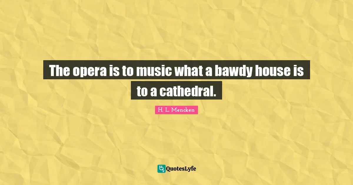 H.L. Mencken Quotes: "The opera is to music what a bawdy house is to a cathedral."