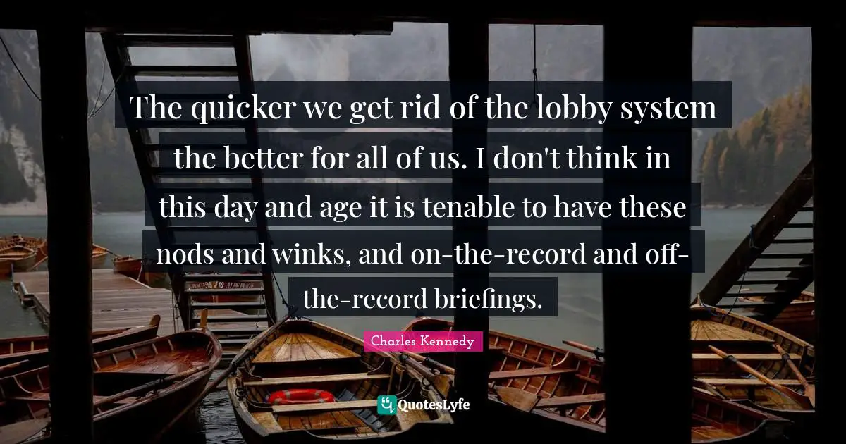 The quicker we get rid of the lobby system the better for all of us. I don't think in this day and age it is tenable to have these nods and winks, and on-the-record and off-the-record briefings.