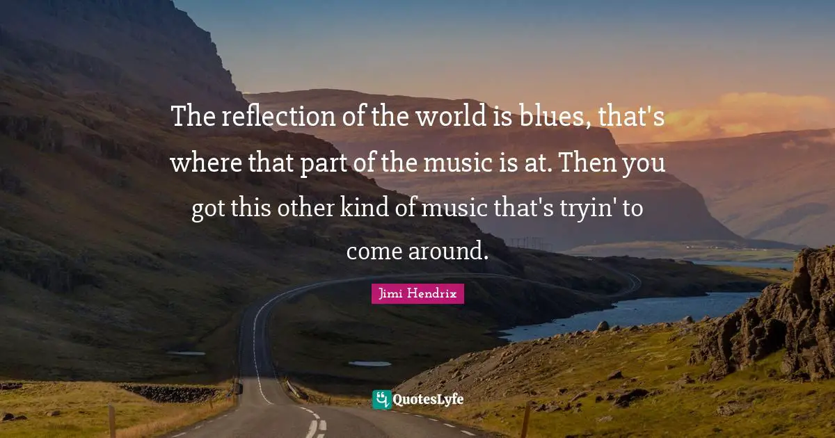 The reflection of the world is blues, that's where that part of the music is at. Then you got this other kind of music that's tryin' to come around.