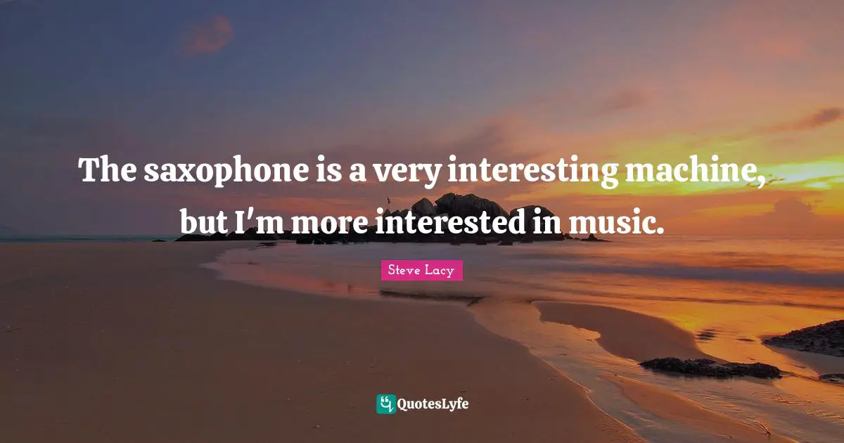 Steve Lacy Quotes: "The saxophone is a very interesting machine, but I'm more interested in music."