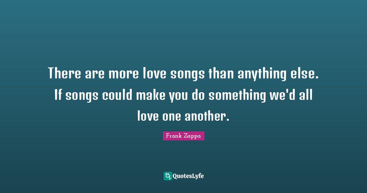 Frank Zappa Quotes: "There are more love songs than anything else. If songs could make you do something we'd all love one another."