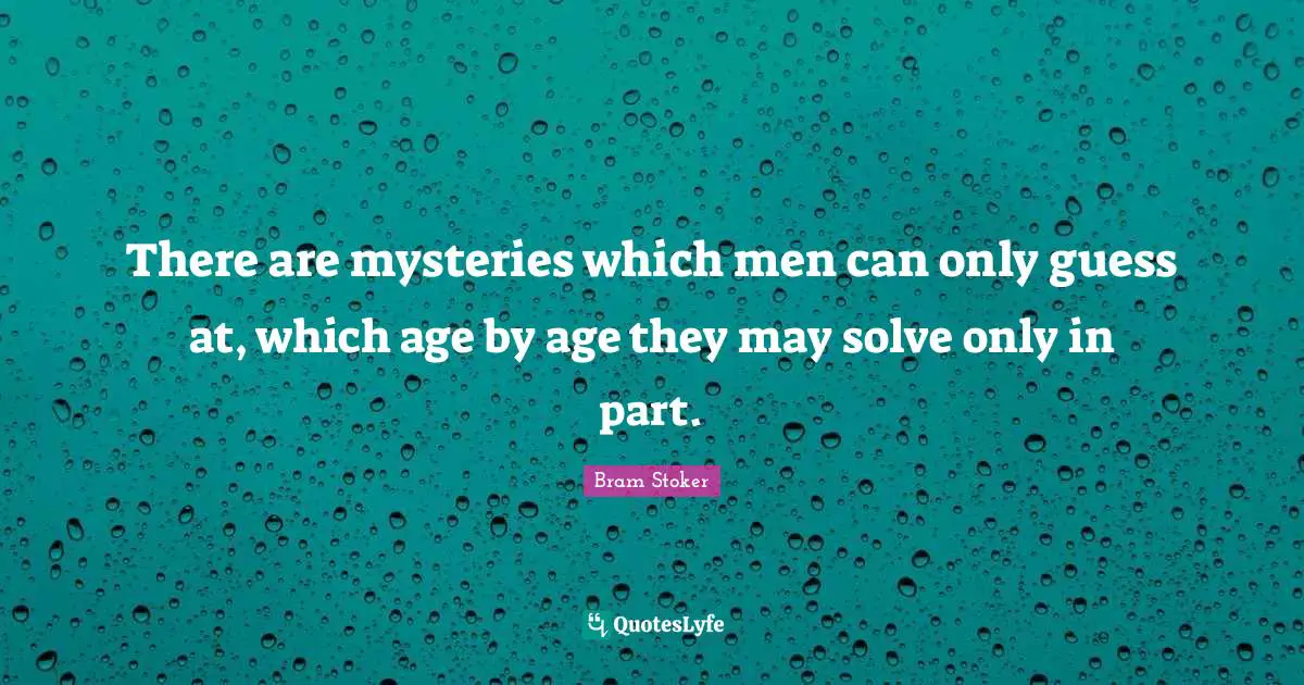 There are mysteries which men can only guess at, which age by age they may solve only in part.