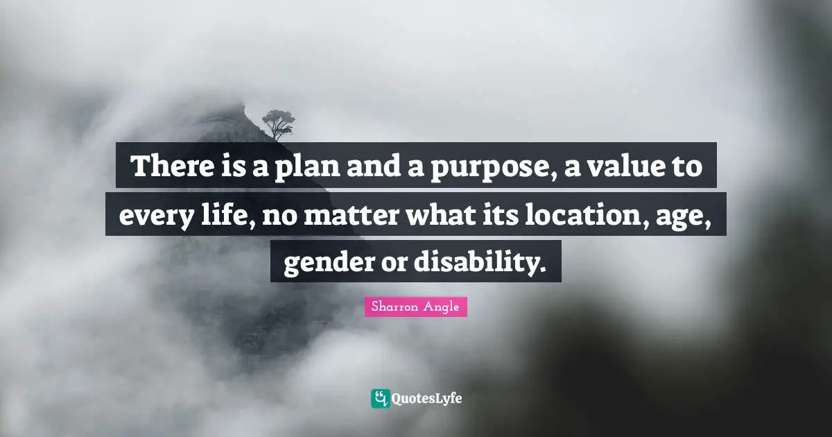 There is a plan and a purpose, a value to every life, no matter what its location, age, gender or disability.