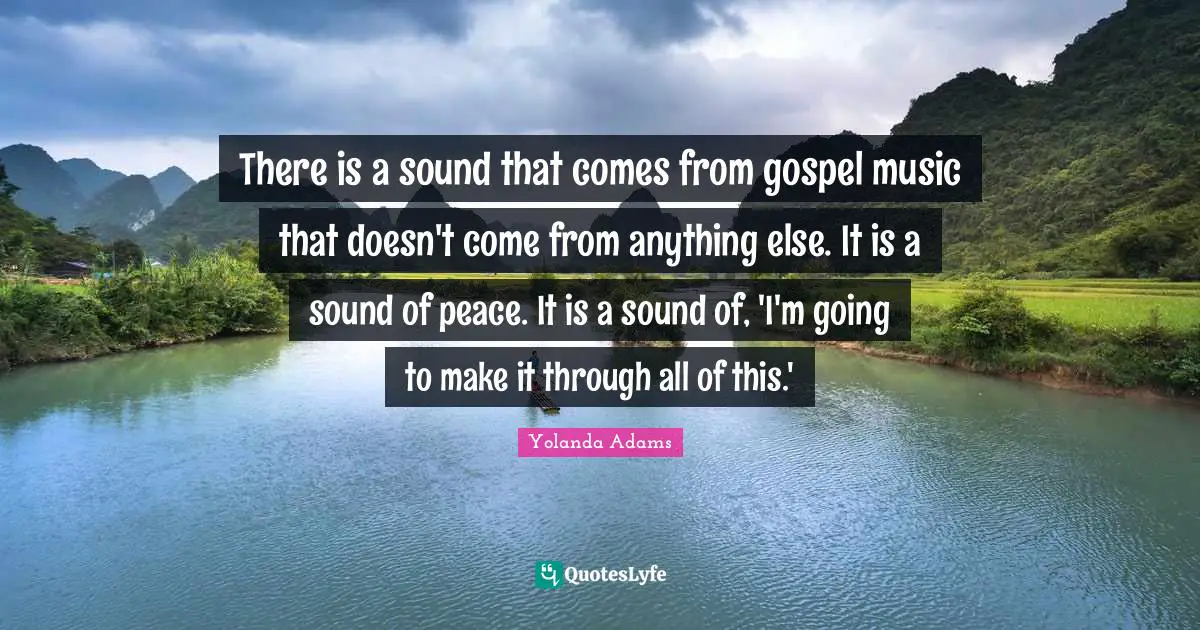 There is a sound that comes from gospel music that doesn't come from anything else. It is a sound of peace. It is a sound of, 'I'm going to make it through all of this.'