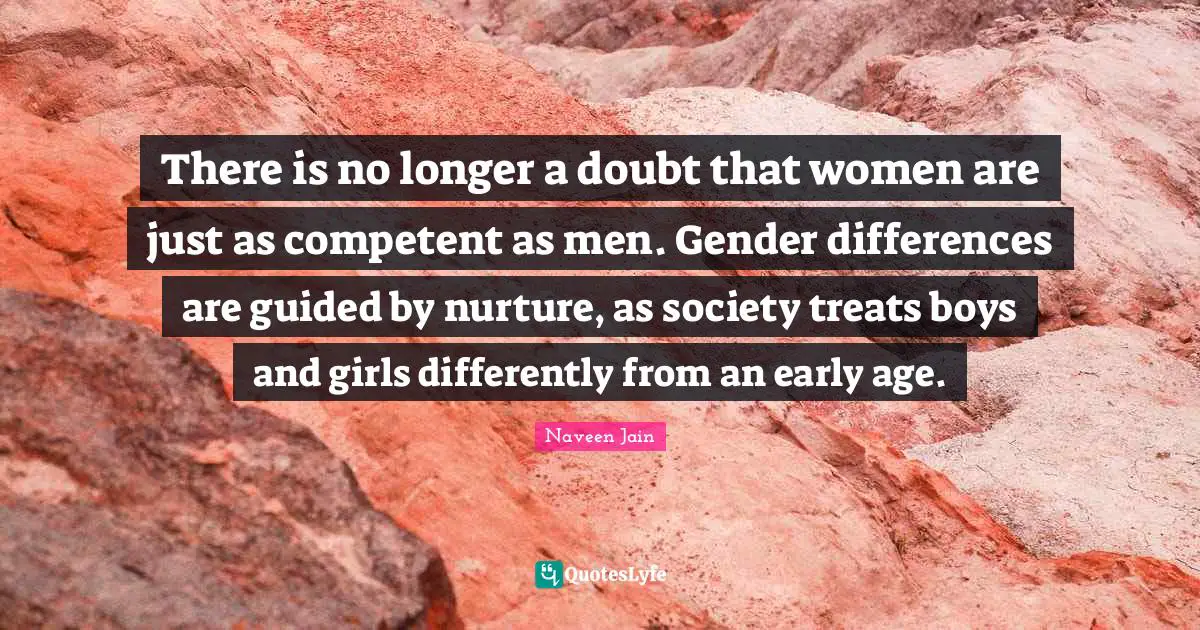 There is no longer a doubt that women are just as competent as men. Gender differences are guided by nurture, as society treats boys and girls differently from an early age.