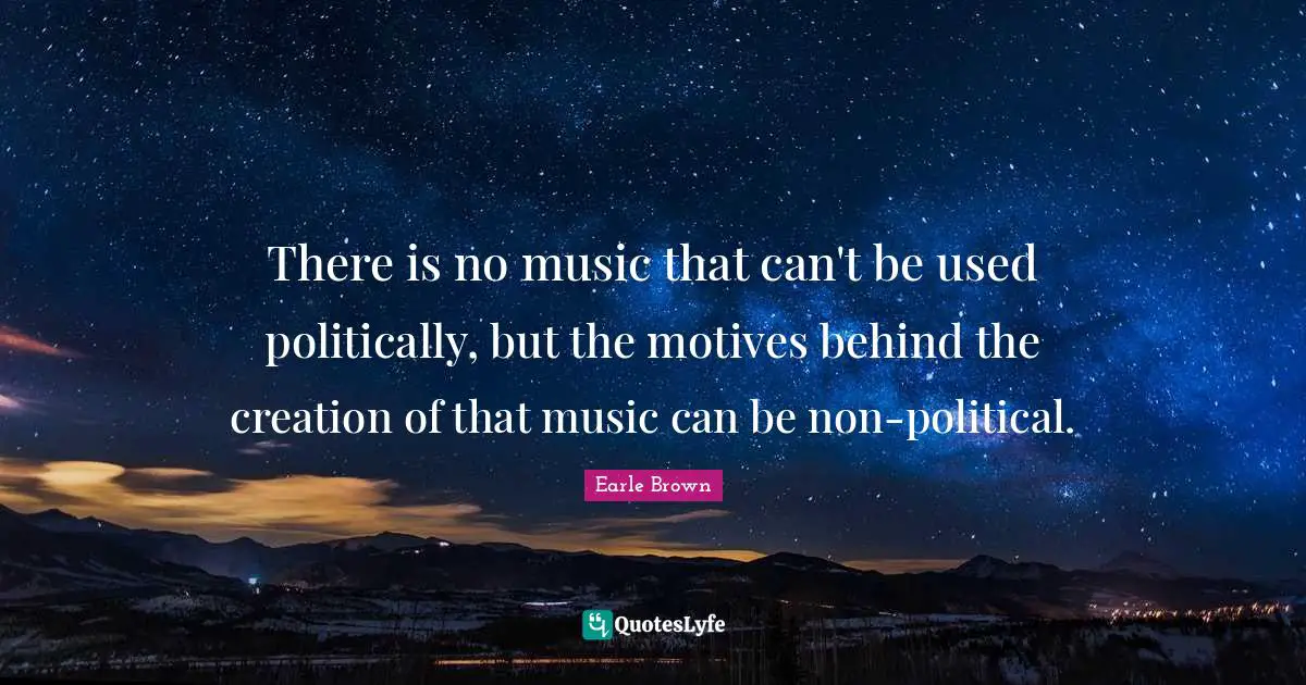 There is no music that can't be used politically, but the motives behind the creation of that music can be non-political.