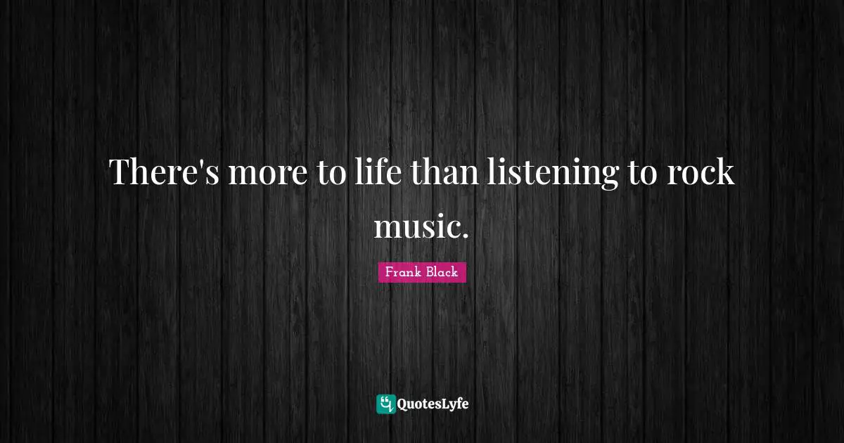 There's more to life than listening to rock music.