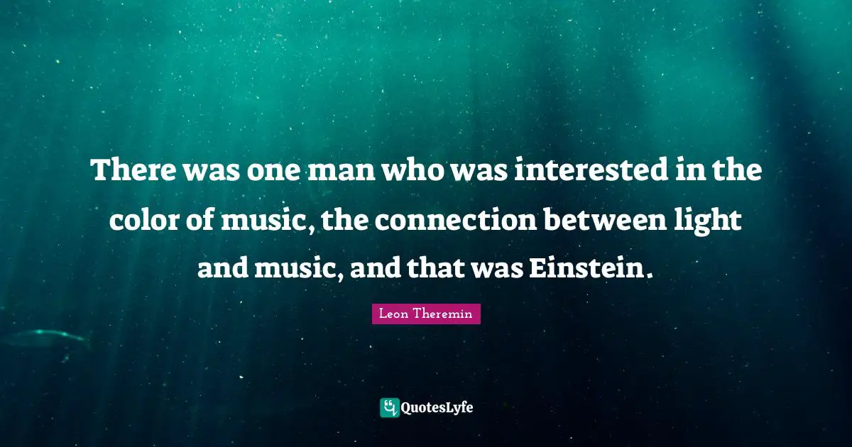 There was one man who was interested in the color of music, the connection between light and music, and that was Einstein.