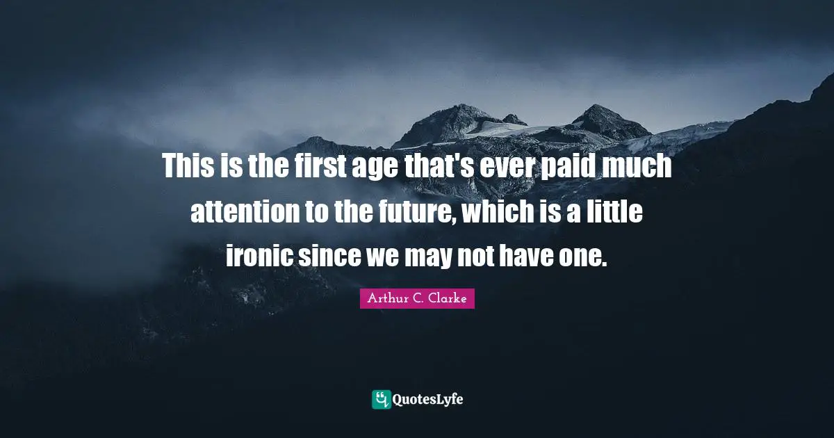 This is the first age that's ever paid much attention to the future, which is a little ironic since we may not have one.