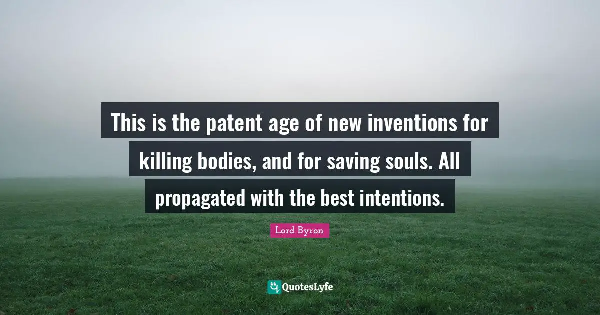 This is the patent age of new inventions for killing bodies, and for saving souls. All propagated with the best intentions.