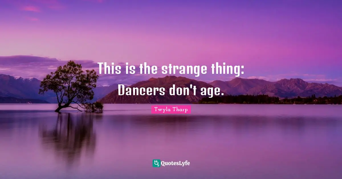 This is the strange thing: Dancers don't age.