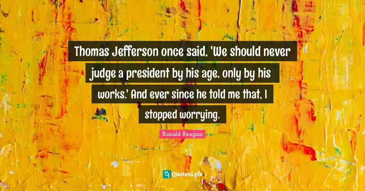Thomas Jefferson once said, 'We should never judge a president by his age, only by his works.' And ever since he told me that, I stopped worrying.
