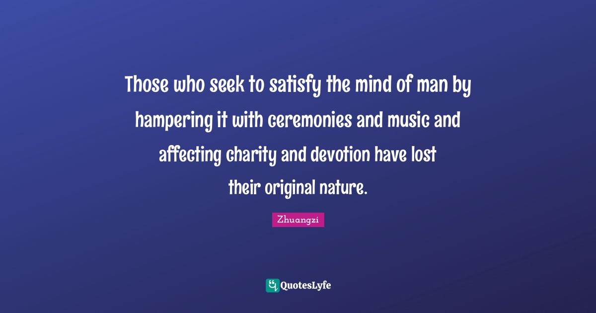 Those who seek to satisfy the mind of man by hampering it with ceremonies and music and affecting charity and devotion have lost their original nature.