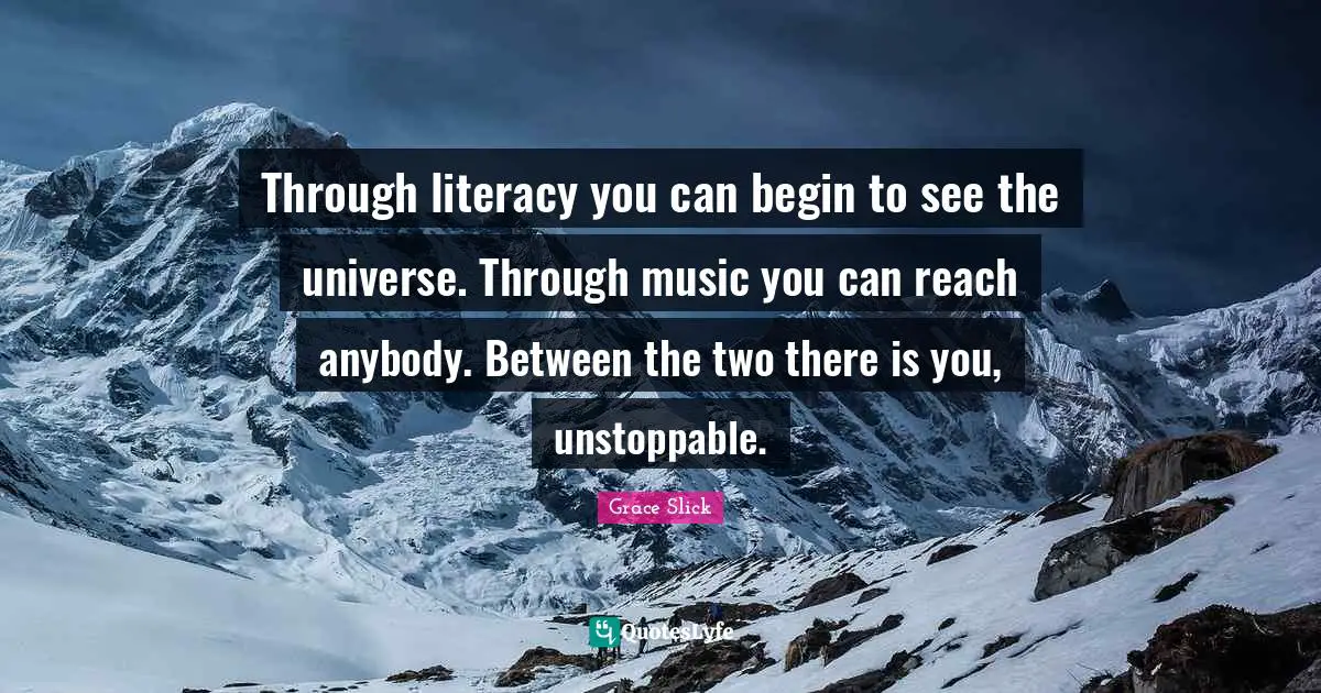 Through literacy you can begin to see the universe. Through music you can reach anybody. Between the two there is you, unstoppable.