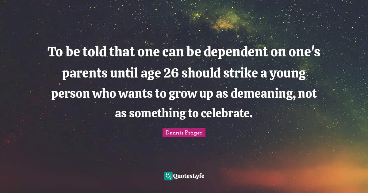 To be told that one can be dependent on one's parents until age 26 should strike a young person who wants to grow up as demeaning, not as something to celebrate.