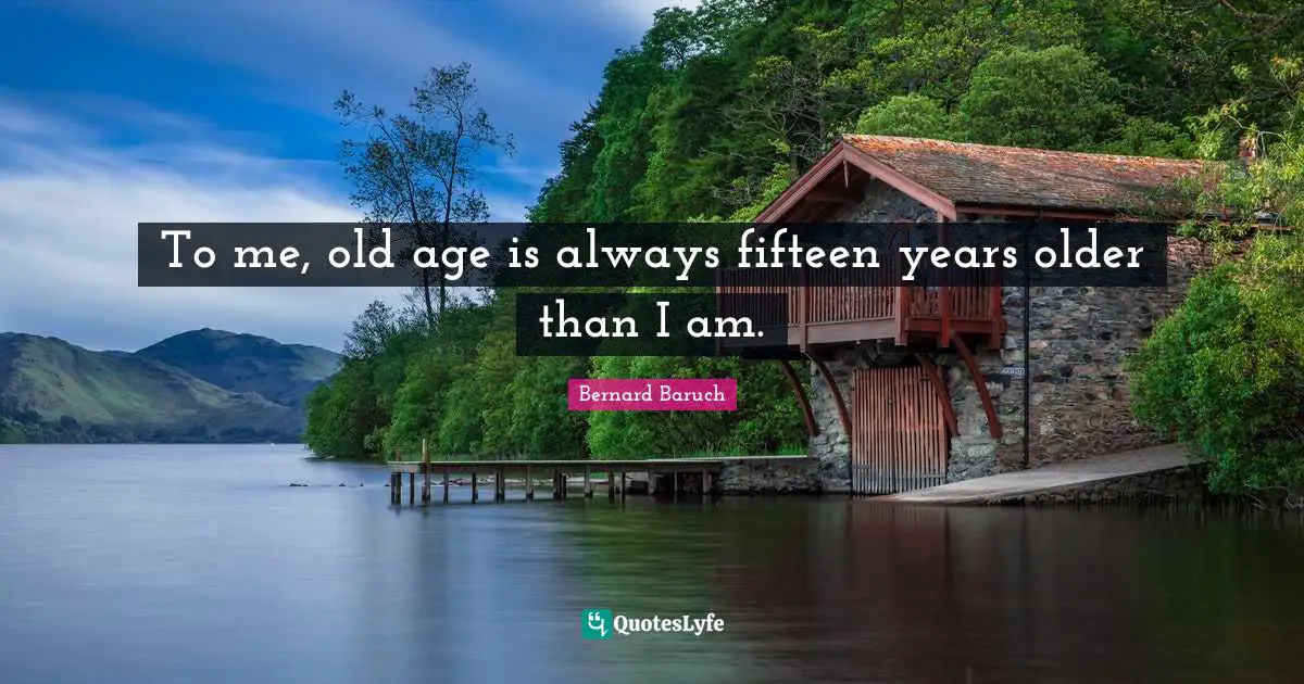 To me, old age is always fifteen years older than I am.