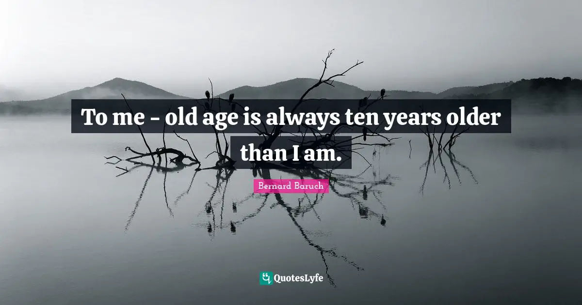 Bernard Baruch Quotes: "To me - old age is always ten years older than I am."