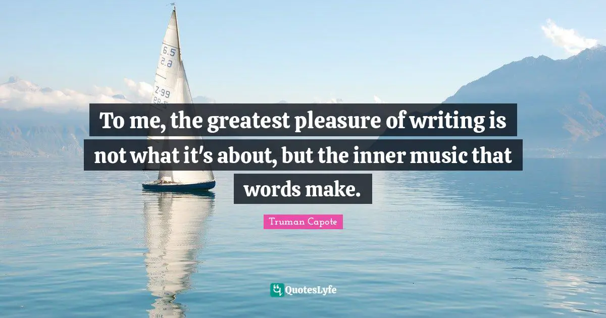 To me, the greatest pleasure of writing is not what it's about, but the inner music that words make.