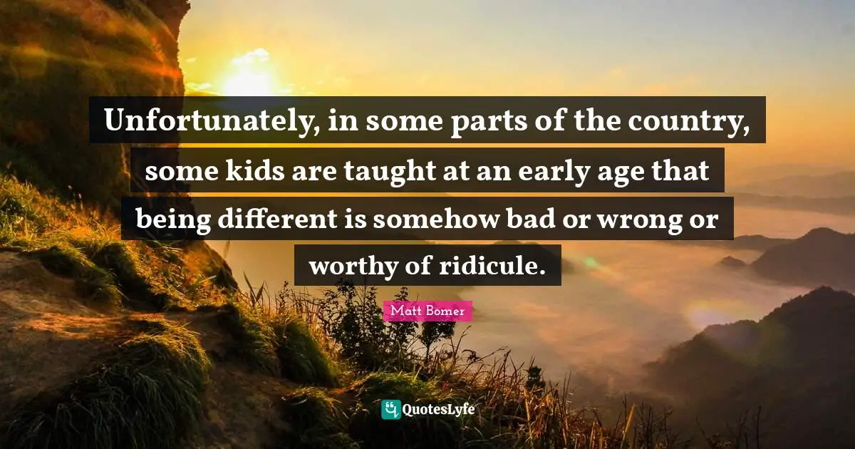 Unfortunately, in some parts of the country, some kids are taught at an early age that being different is somehow bad or wrong or worthy of ridicule.