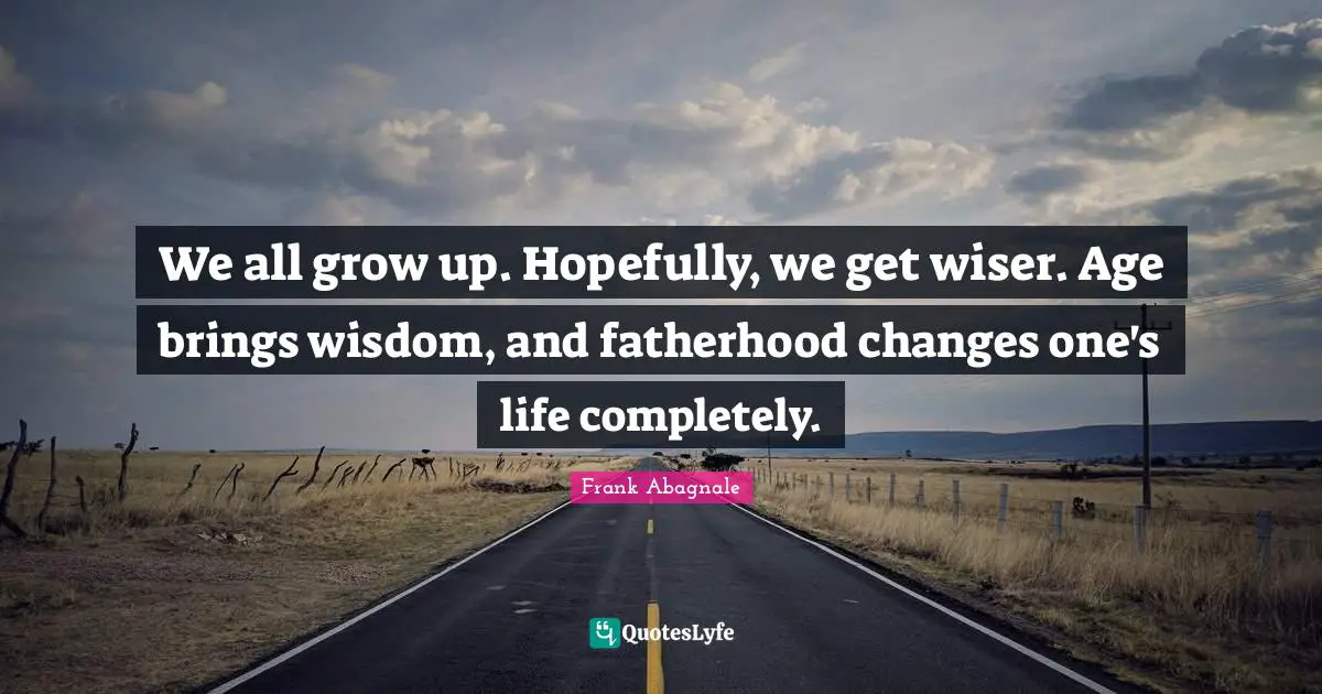 We all grow up. Hopefully, we get wiser. Age brings wisdom, and fatherhood changes one's life completely.