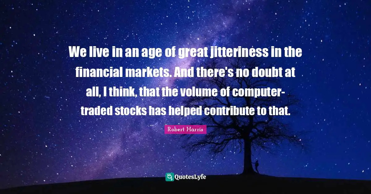 We live in an age of great jitteriness in the financial markets. And there's no doubt at all, I think, that the volume of computer-traded stocks has helped contribute to that.