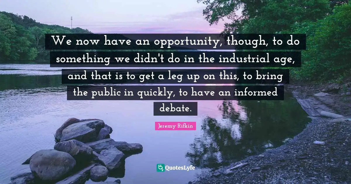 Debate Quotes: "We now have an opportunity, though, to do something we didn't do in the industrial age, and that is to get a leg up on this, to bring the public in quickly, to have an informed debate."
