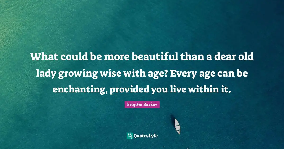 What could be more beautiful than a dear old lady growing wise with age? Every age can be enchanting, provided you live within it.
