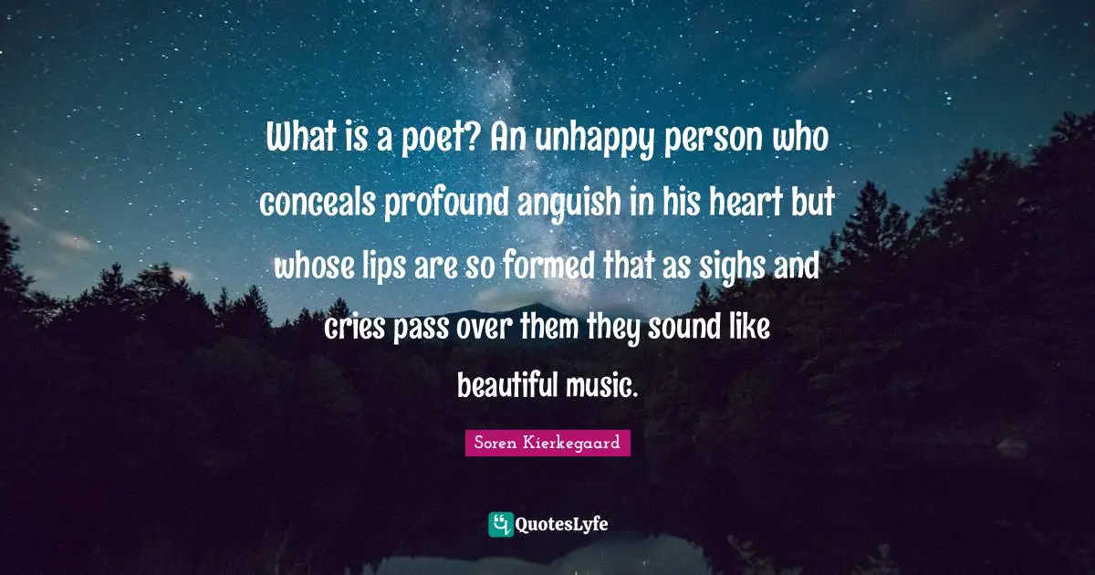 What is a poet? An unhappy person who conceals profound anguish in his heart but whose lips are so formed that as sighs and cries pass over them they sound like beautiful music.