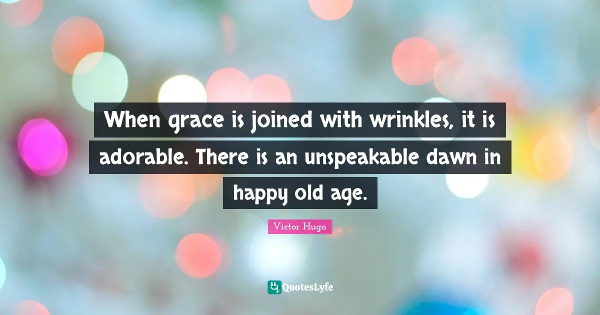 Old Age Quotes: "When grace is joined with wrinkles, it is adorable. There is an unspeakable dawn in happy old age."