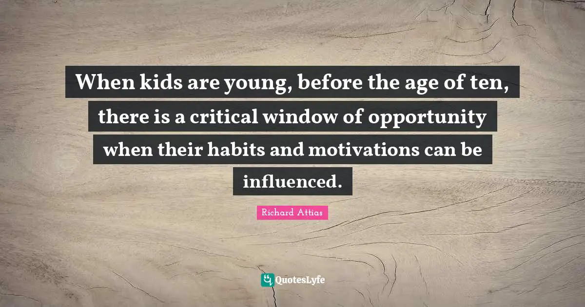 When kids are young, before the age of ten, there is a critical window of opportunity when their habits and motivations can be influenced.