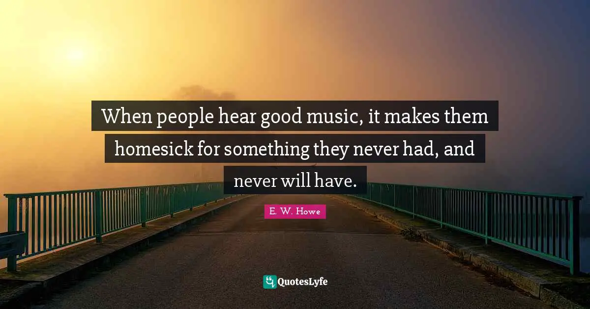 When people hear good music, it makes them homesick for something they never had, and never will have.
