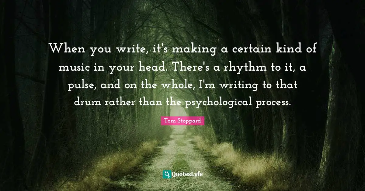 When you write, it's making a certain kind of music in your head. There's a rhythm to it, a pulse, and on the whole, I'm writing to that drum rather than the psychological process.