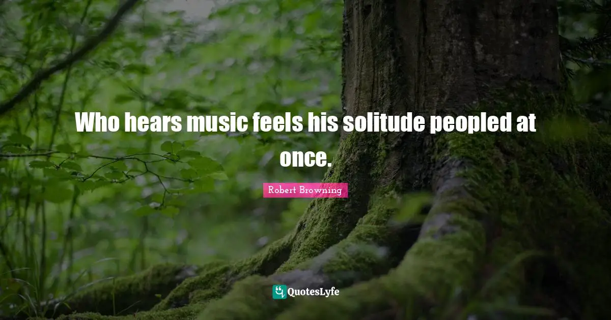 Who hears music feels his solitude peopled at once.